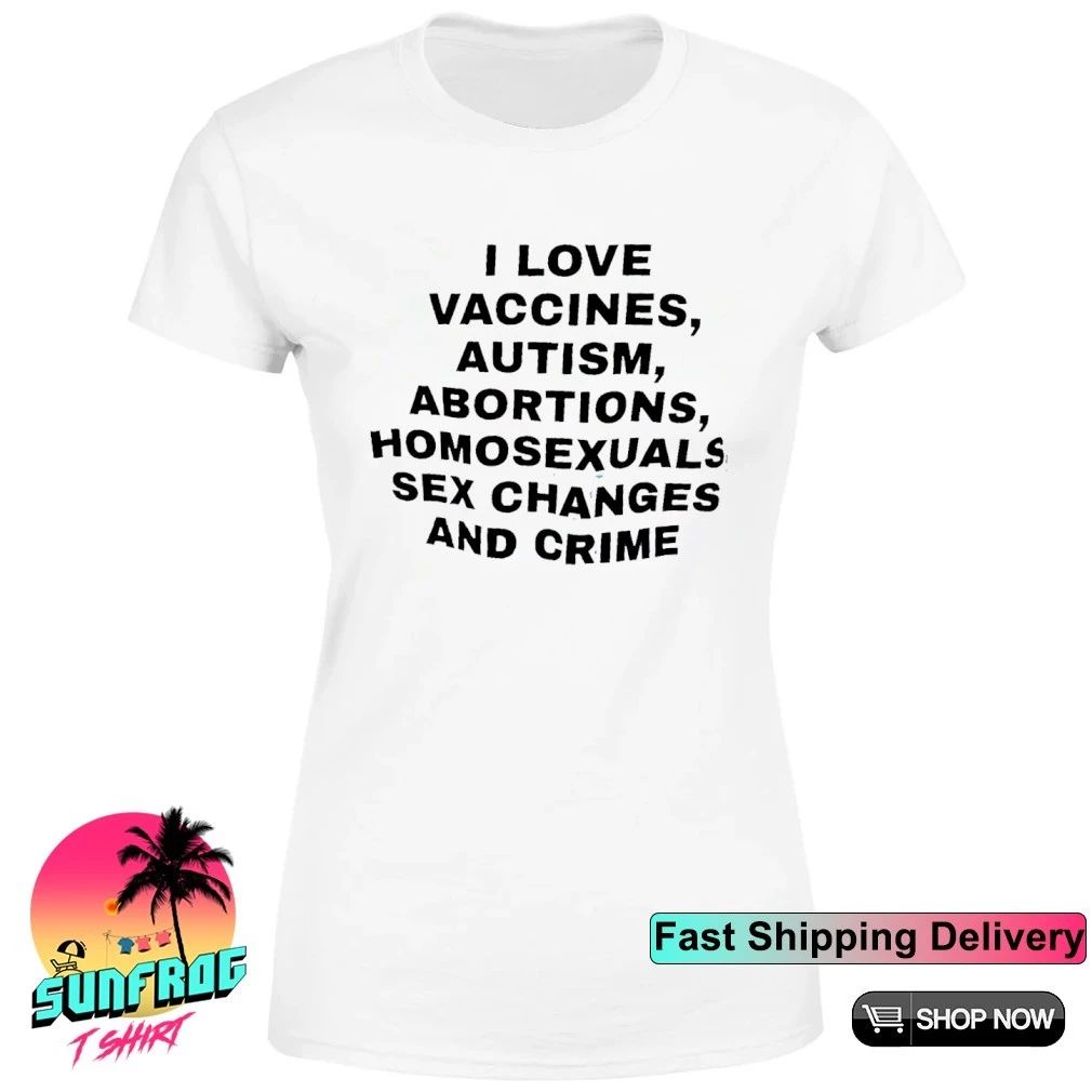 I love vaccines autism abortions homosexuals sex changes and crime shirt