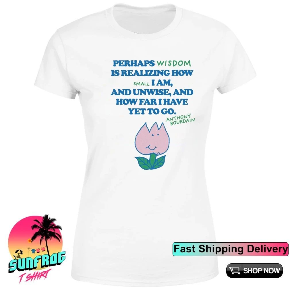 Anthony Bourdain perhaps wisdom is realizing how small I am shirt