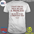 I Want Him To Treat Me Like A Princess But He Want To Be A Princess Too Shirt