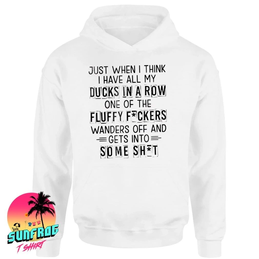 Just when I think I have all my ducks in a row one of the fluffy fckers shirt
