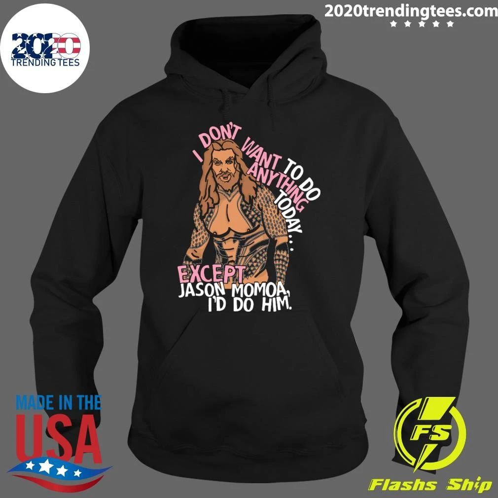 I Don’t Want To Do Anything Today Except Jason Momoa, I’d Do Him Shirt