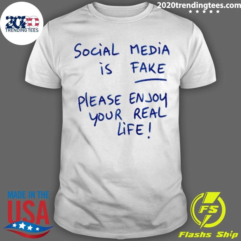 Social Media Is Fake Please Enjoy Your Real Life Shirt