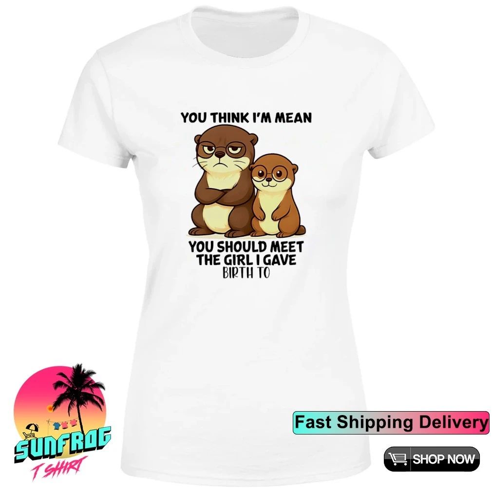 You think I’m mean you should meet the girl otter shirt