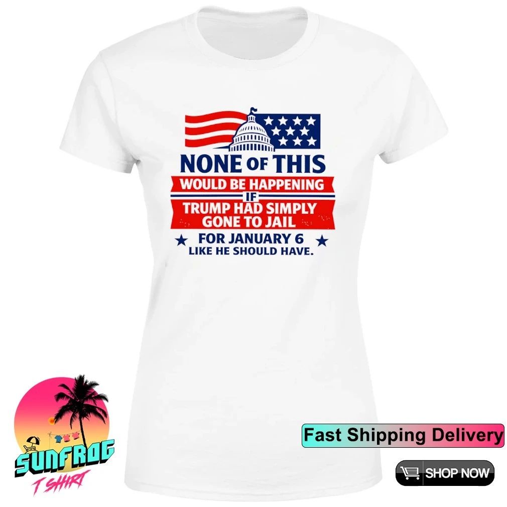 None of this would be happening if Trump had simply gone to jail shirt