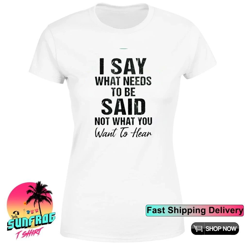 I say what needs to be said not what you want to hear shirt