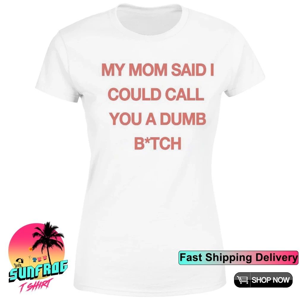 My mom said I could call you a dumb bitch shirt