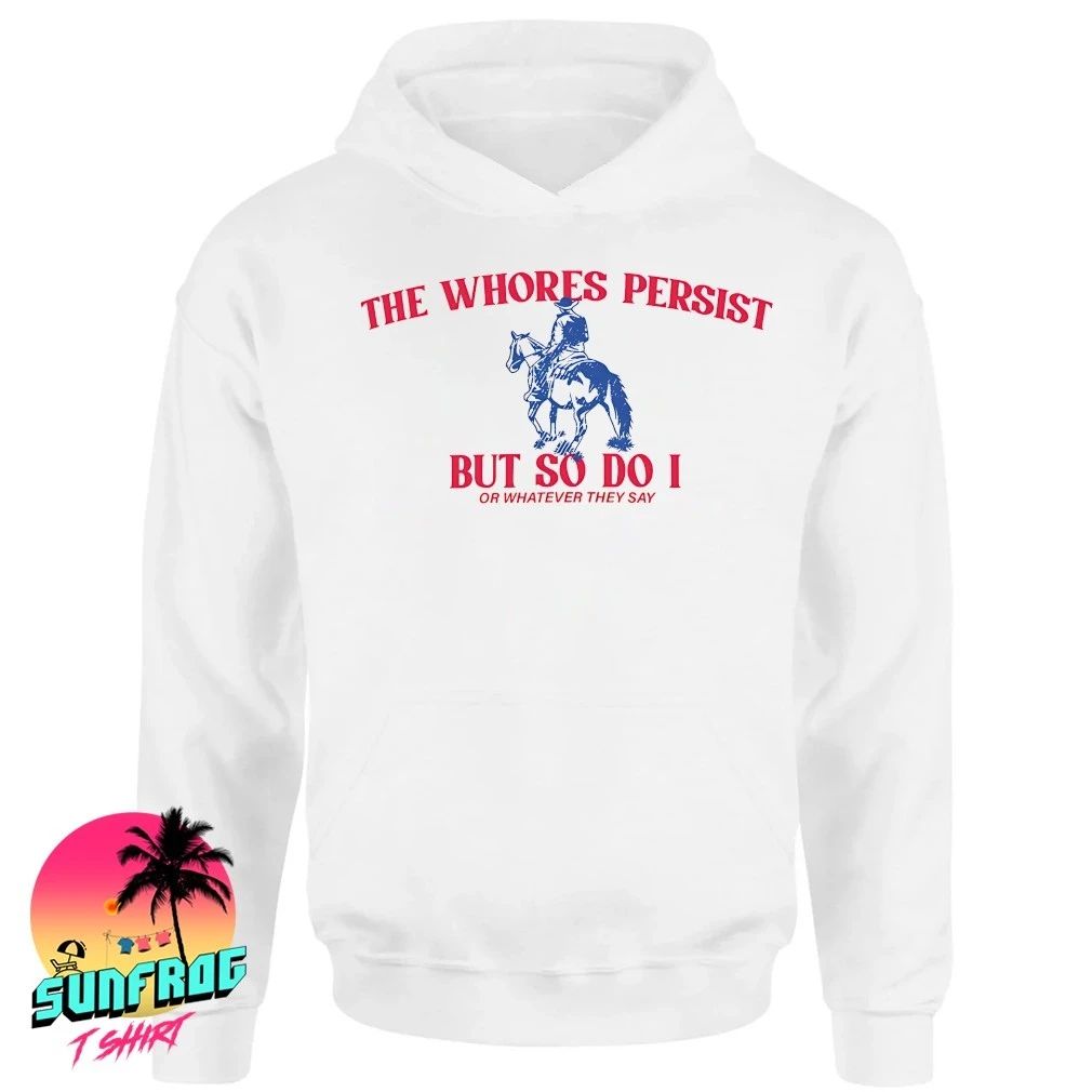 The whores persist but so do I or whatever they say shirt