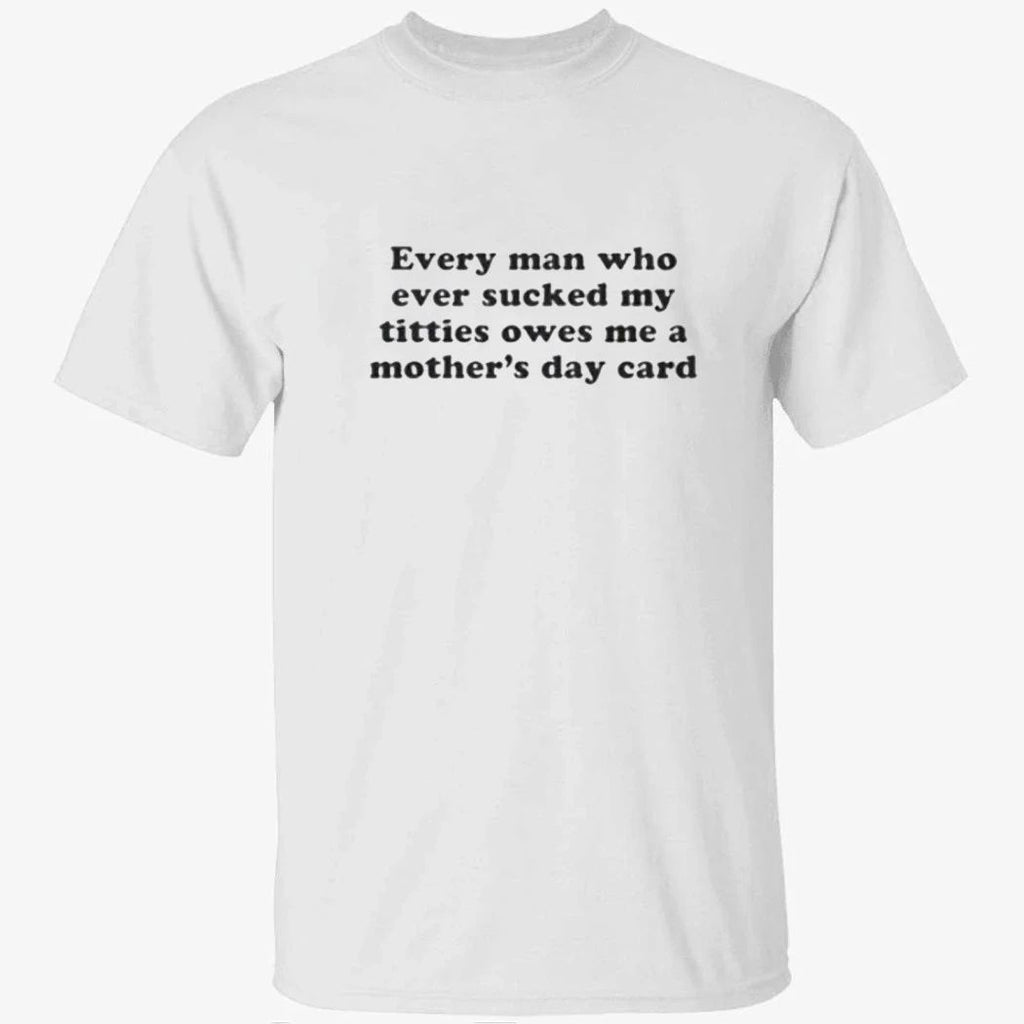 Every Man Who Ever Sucked My Titties Owes Me a Mother’s Day Card Baby Shirt