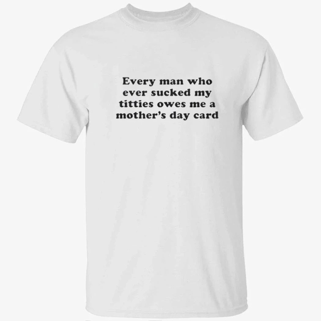Every Man Who Ever Sucked My Titties Owes Me a Mother’s Day Card Baby Shirt
