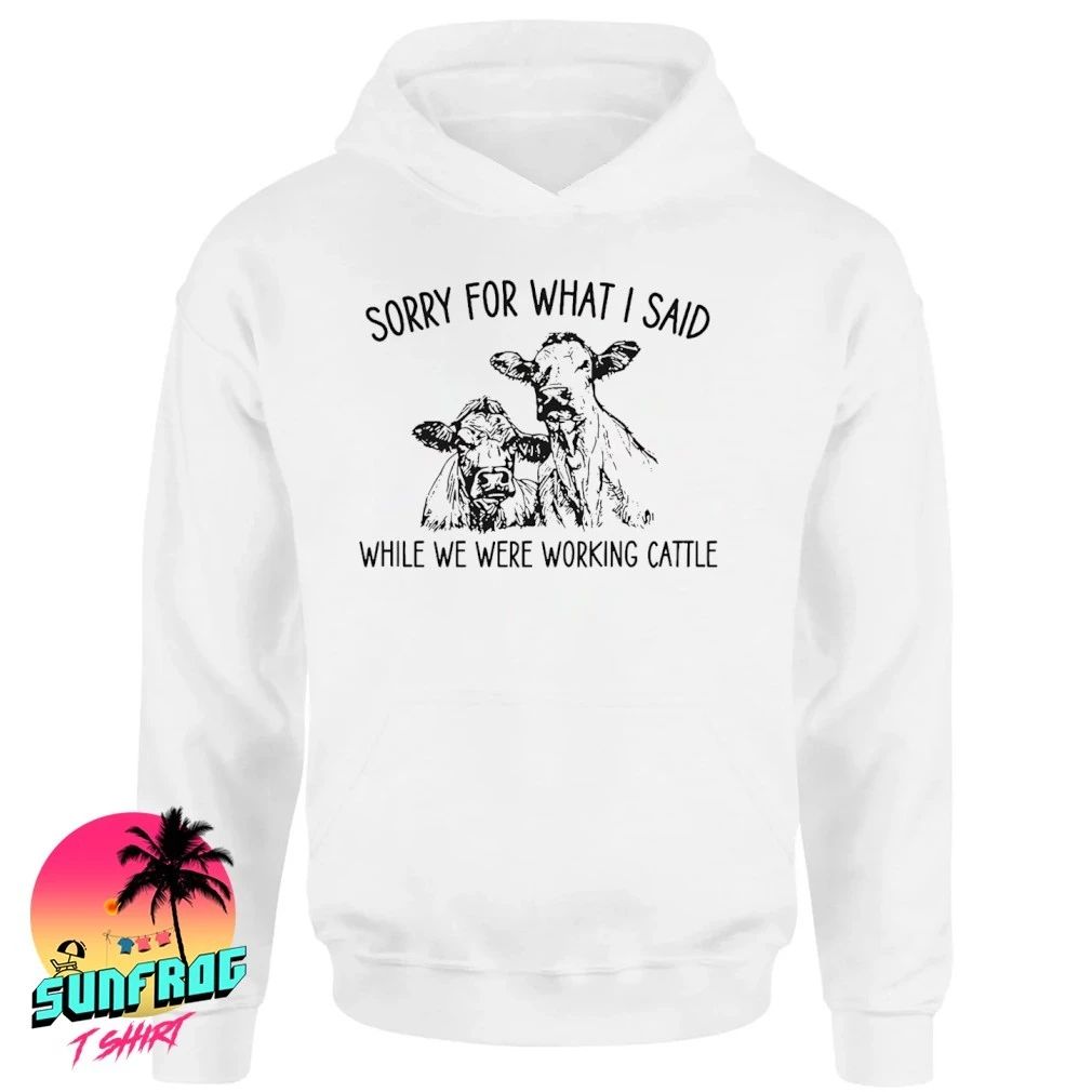 Sorry For What I Said While Working Cattle Cow shirt