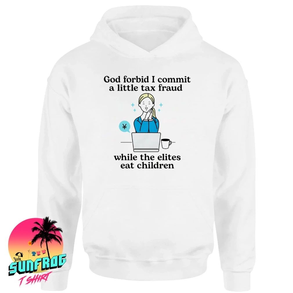 God forbid I commit a little tax fraud while the elites eat children shirt