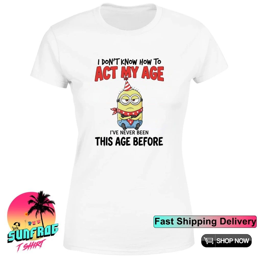 Minion I don’t know how to act my age I’ve never been this age before shirt
