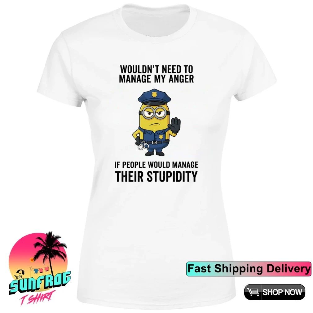 Minion police wouldn’t need to manage my anger if people manage stupidity shirt