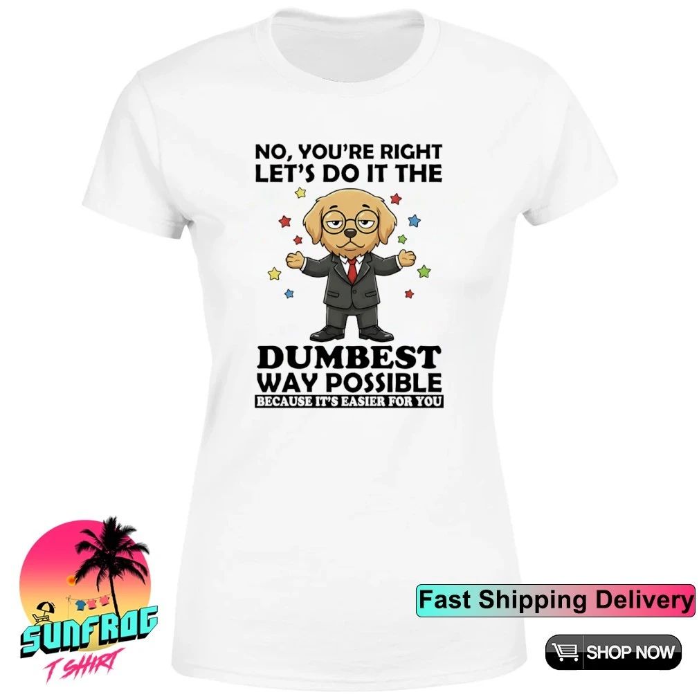 Dog no you’re right let’s do it the dumbest way possible easier for you shirt