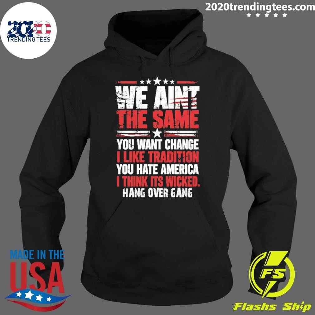 We Ain’t The Same You Want Change I Like Tradition You Hate America I Think Its Wicked Hang Over Gang Shirt