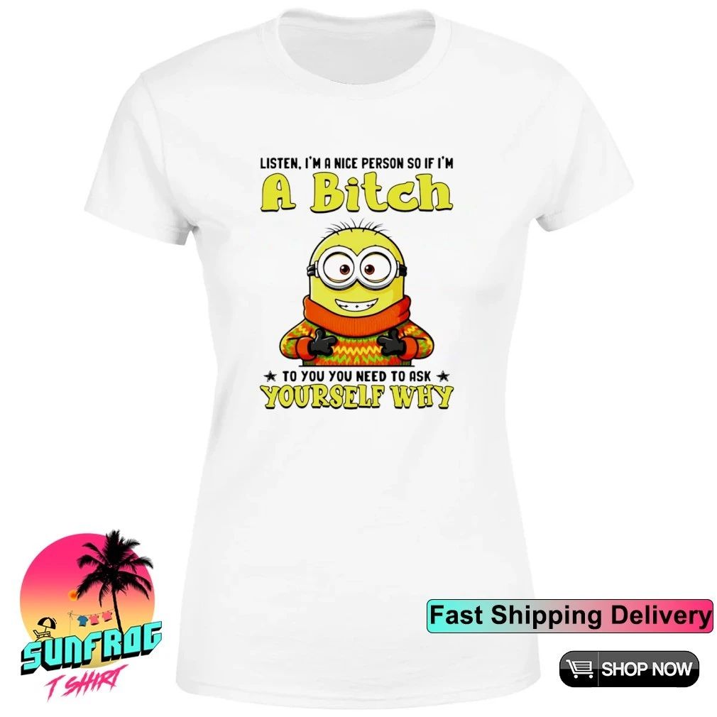 Listen I’m a nice person so if I’m a bitch to you you need to askyourself why minion shirt