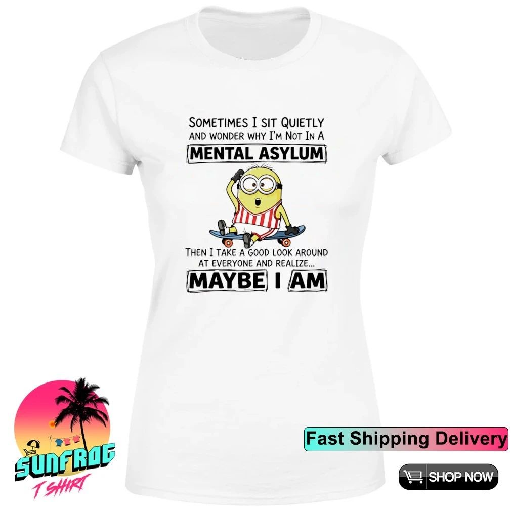 Sometimes I sit quietly and wonder why I’m not in a mental asylum Minion shirt