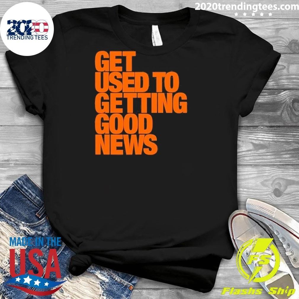 Get Used To Getting Good News Shirt