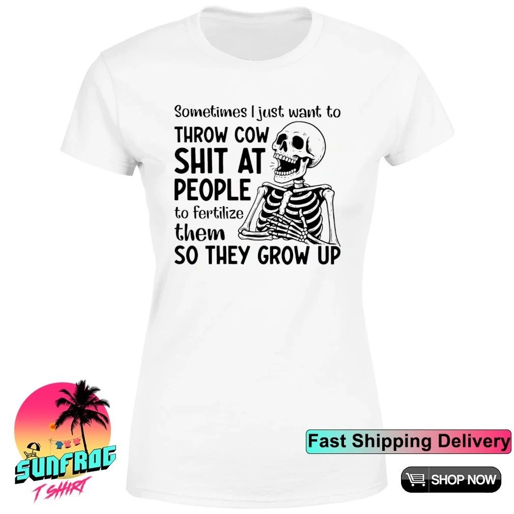 Skeleton sometimes I just want to throw cow shit at people to fertilize them so they grow up shirt