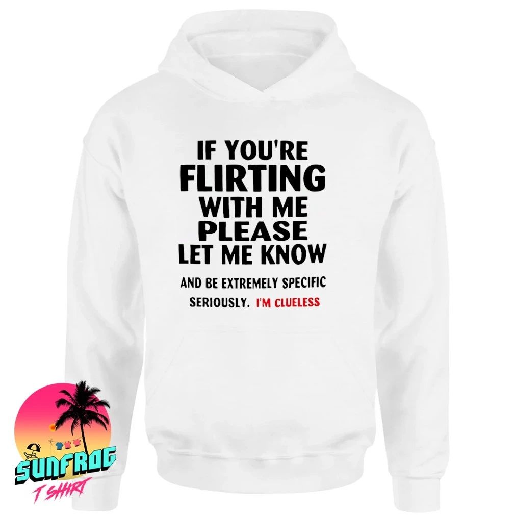 If you’re flirting with me please let me know I’m clueless shirt
