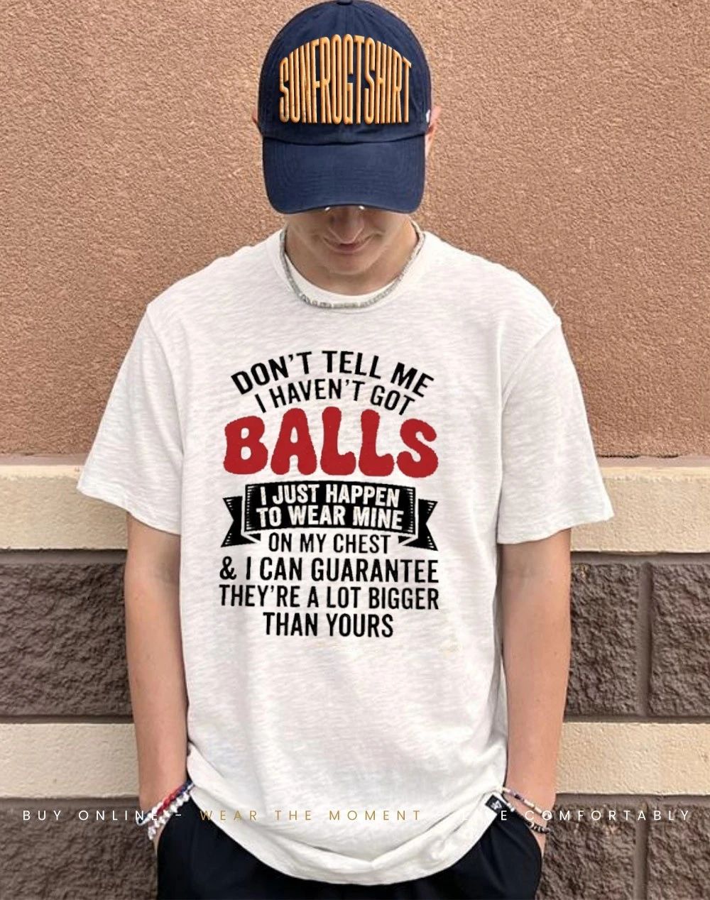 Don’t tell me I haven’t got balls I just happen to wear mine shirt
