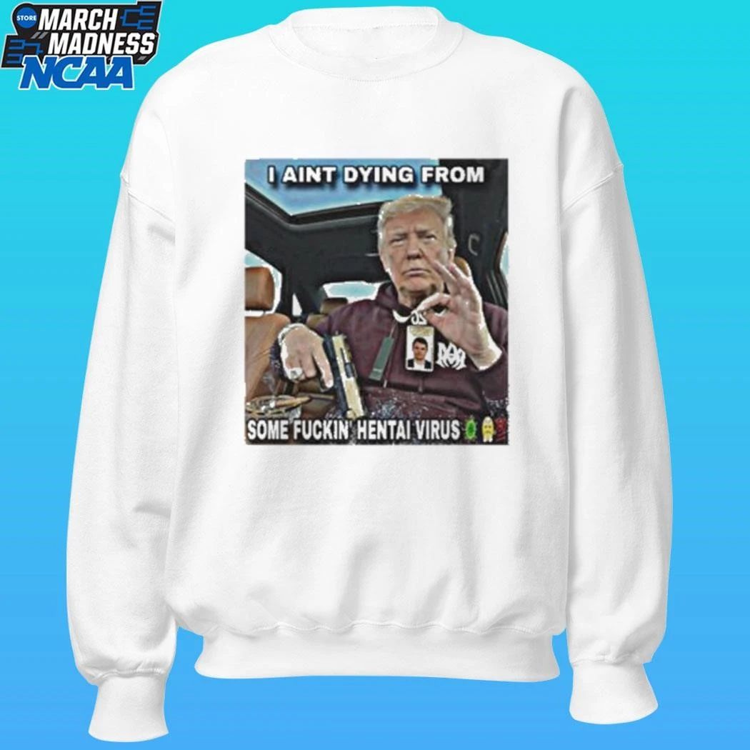 Trump I Aint Dying From Some Fuckin Hentai Virus Shirt
