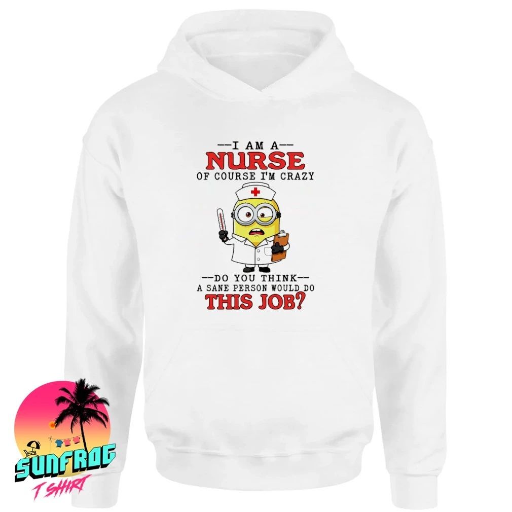 Minion I am a nurse of course I’m crazy do you think a sane person would do this job shirt