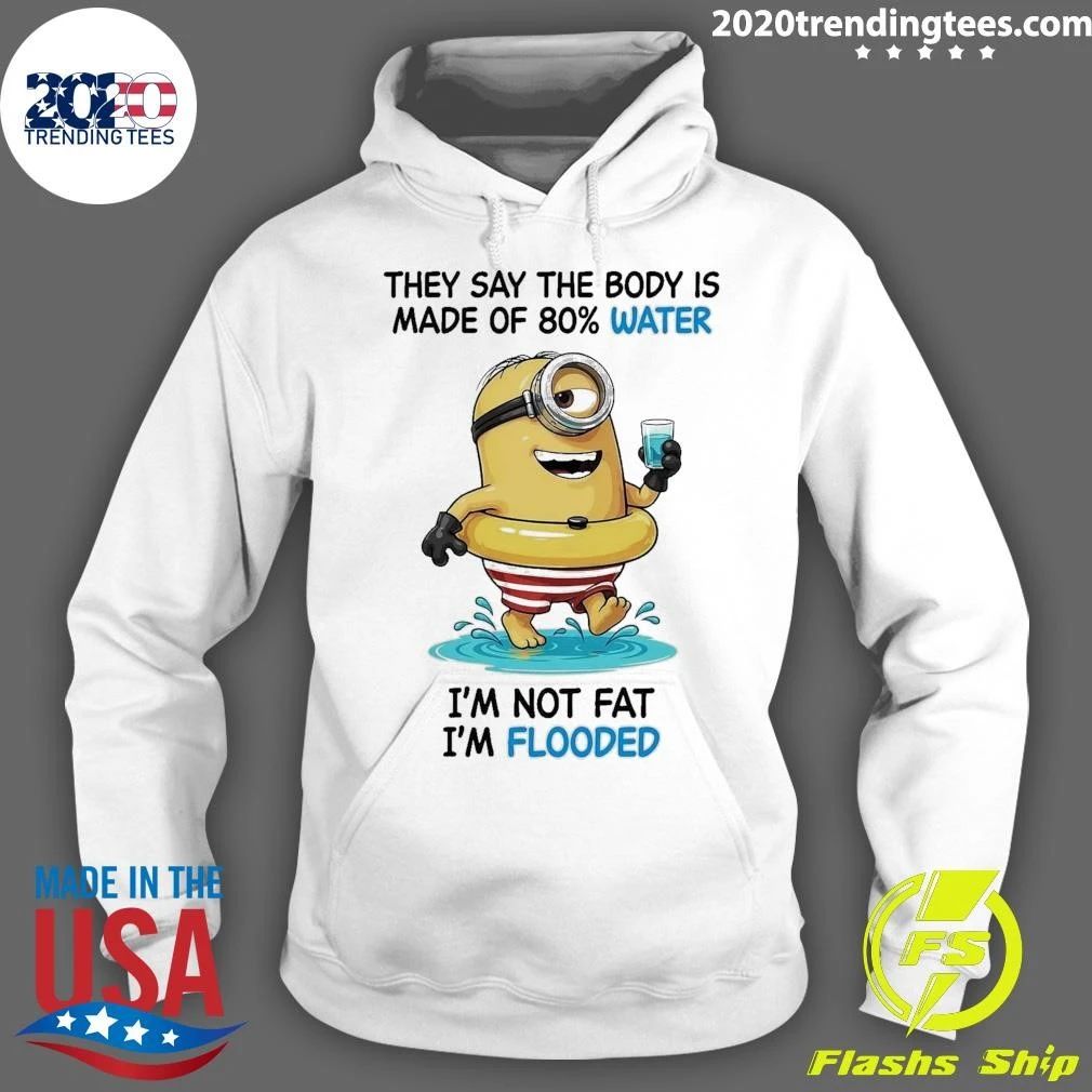 Minion They Say The Body Is Made Of 80% Water I’m Not Fat I’m Flooded Shirt