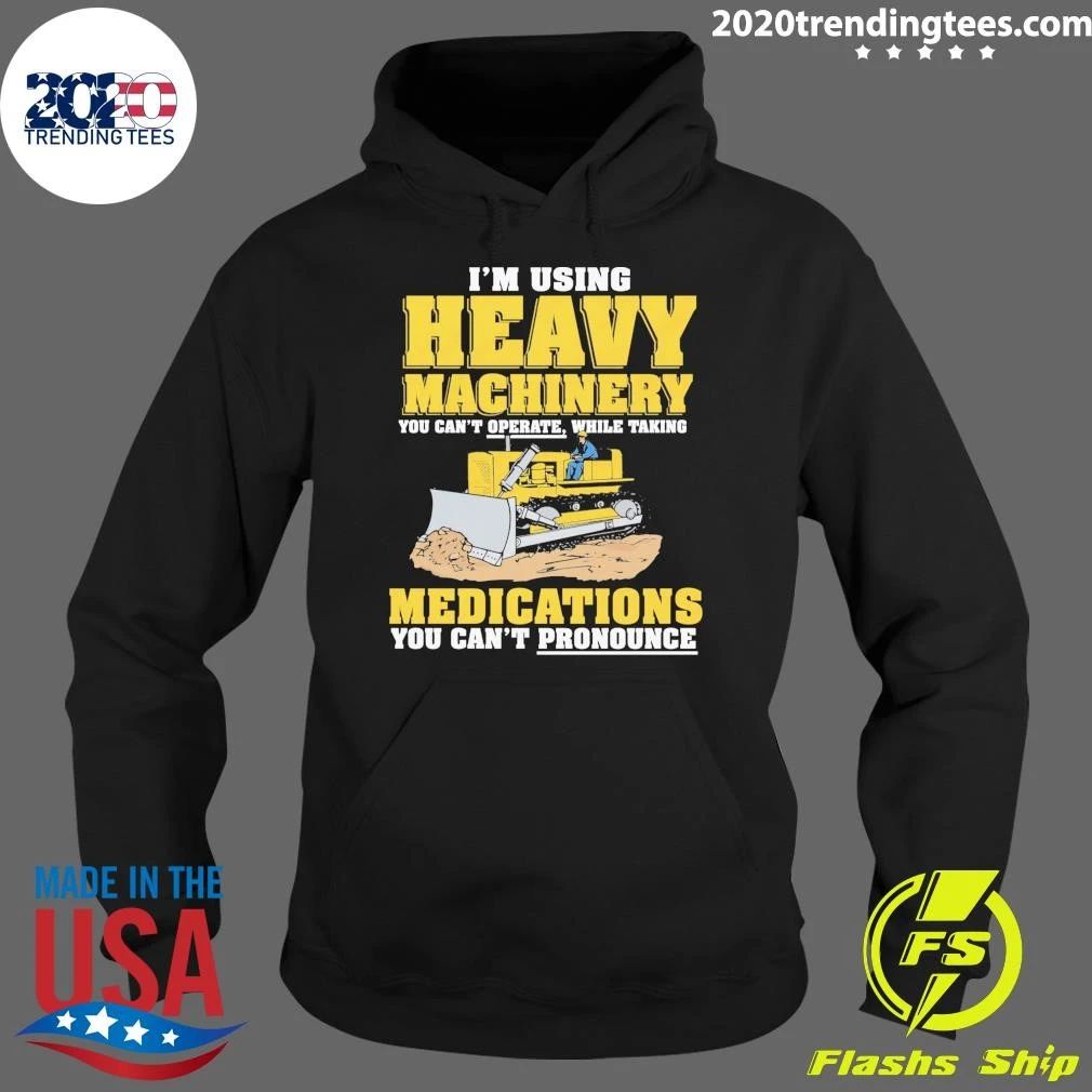 I’m Using Heavy Machinery You Can’t Operate While Taking Medications You Can’t Pronounce Shirt