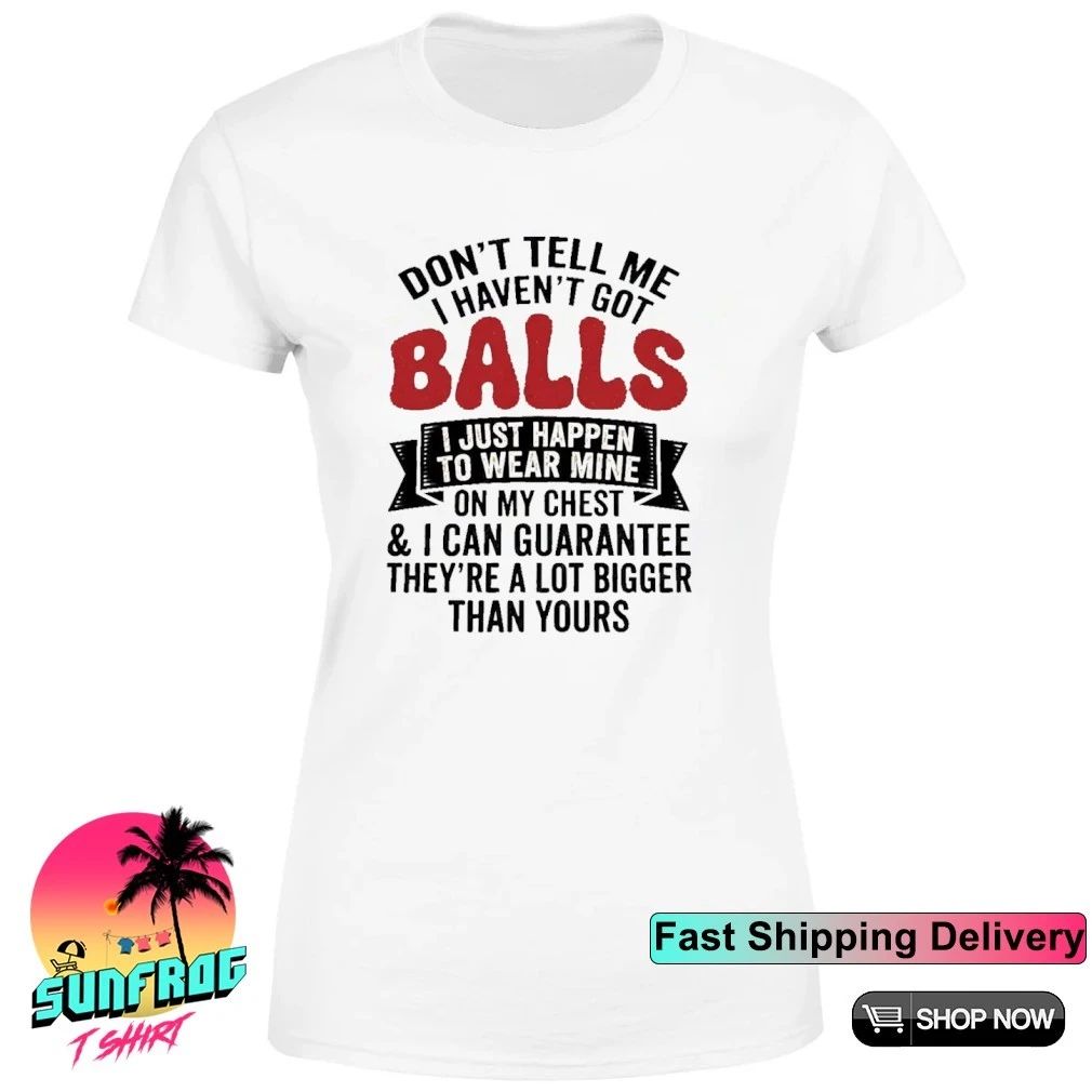 Don’t tell me I haven’t got balls I just happen to wear mine shirt