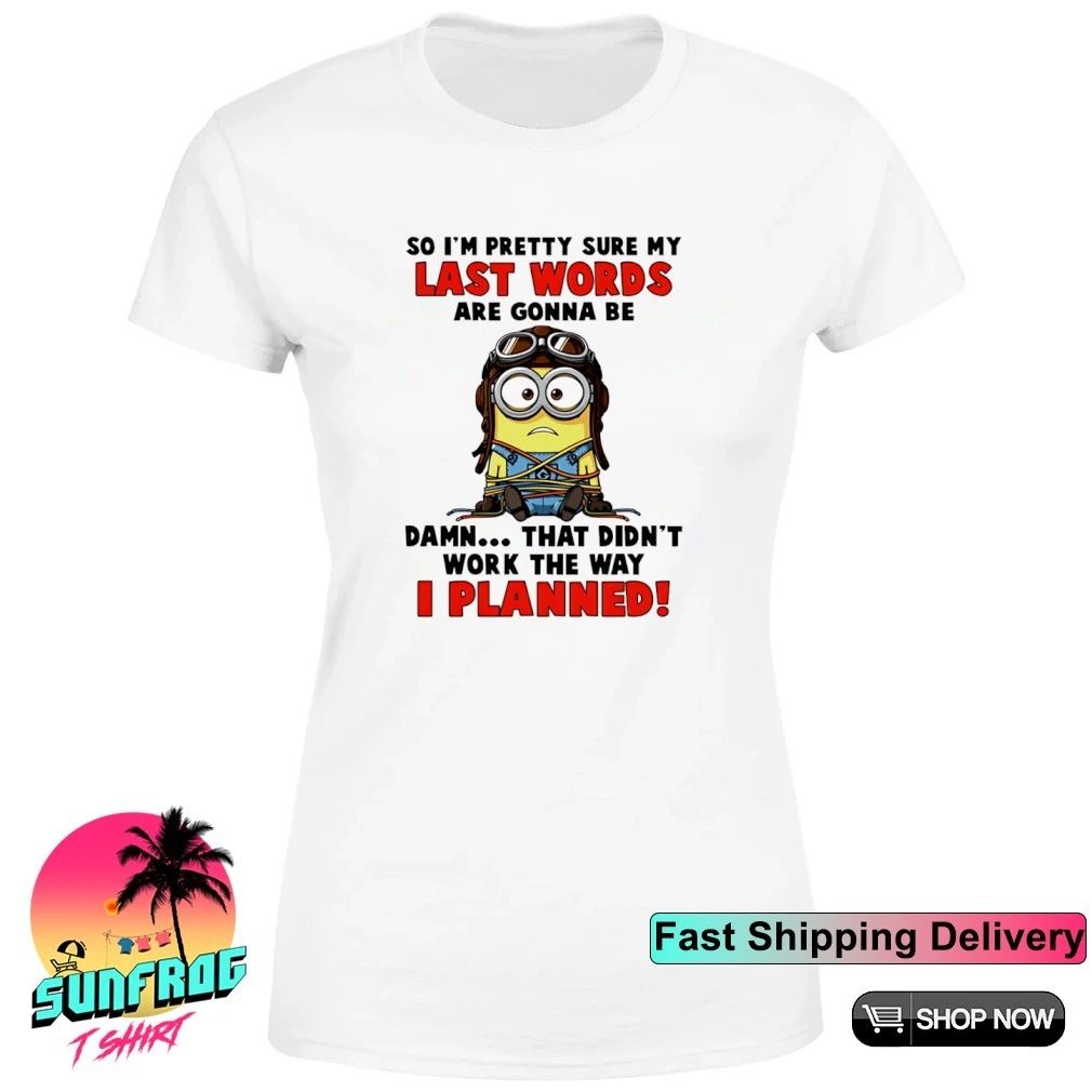 So I’m pretty sure my last words are gonna be damn that didn’t work the way I planned minion shirt