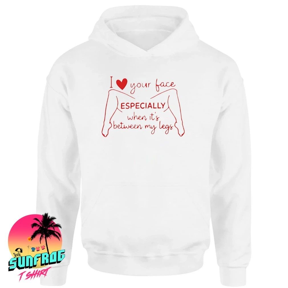I love your face Especially when it’s between my legs shirt