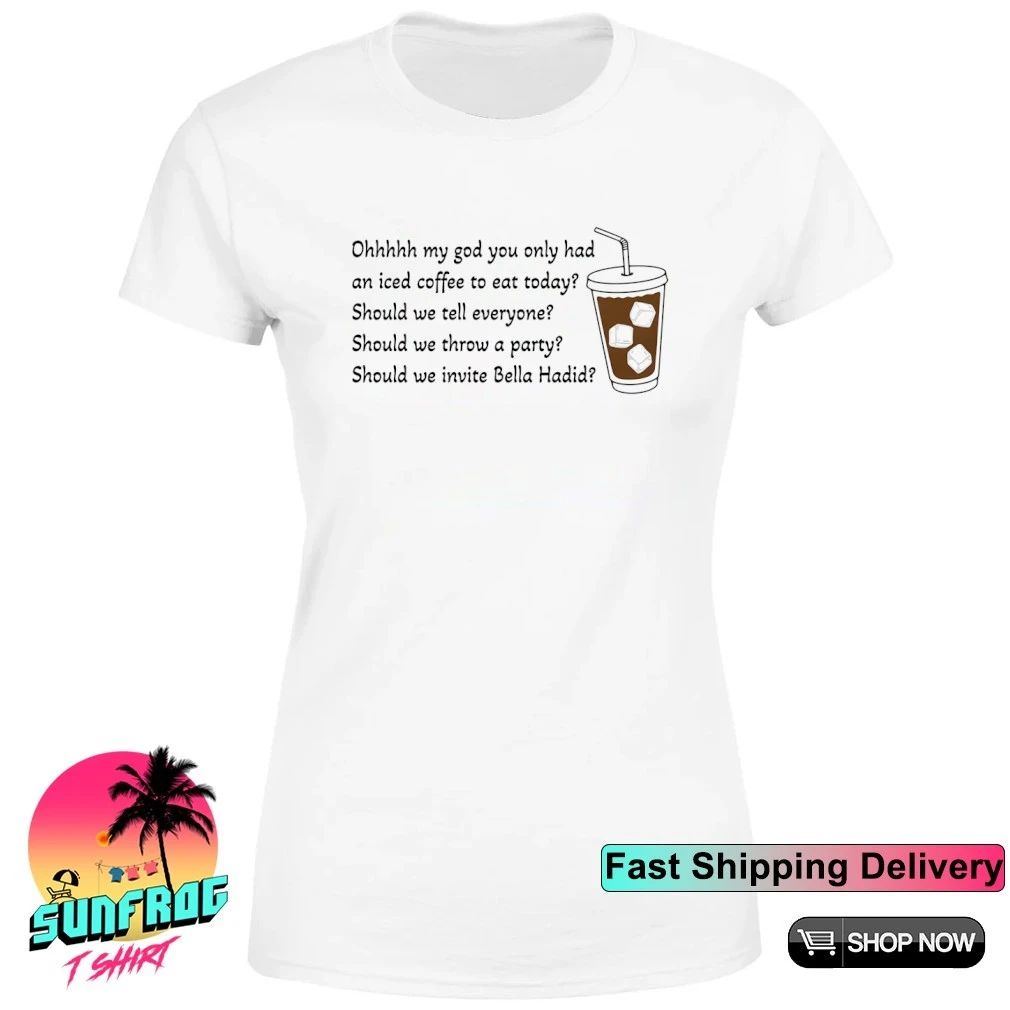 Ohhhhh my god you only had an iced coffee to eat today shirt
