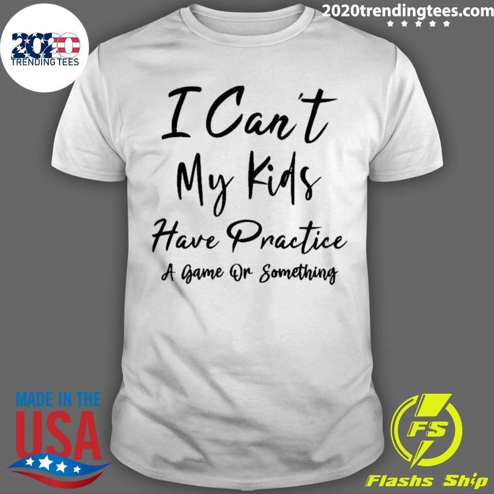 I Can’t My Kids Have Practice A Game Or Something Shirt