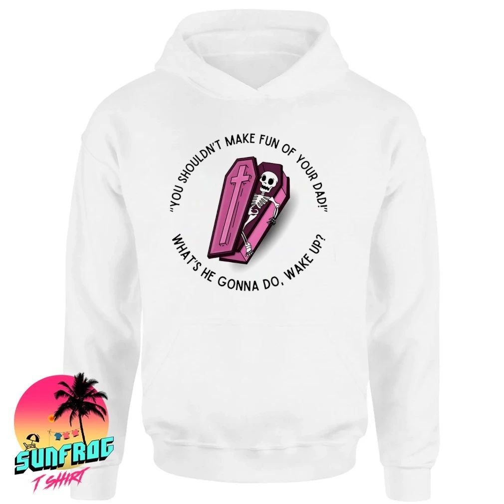 You shouldn’t make fun of your dad what’s he gonna do wake up shirt