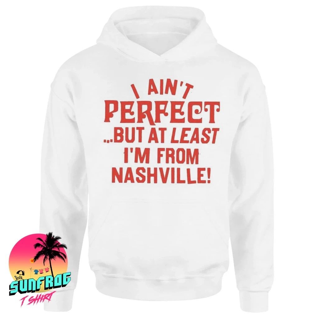 I ain’t perfect but at least I’m from Nashville shirt
