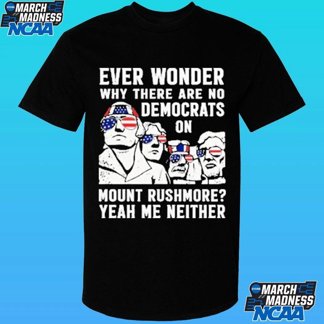 Ever Wonder Why There Are No Democrats On Mount Rushmore Yeah Me Neither Shirt