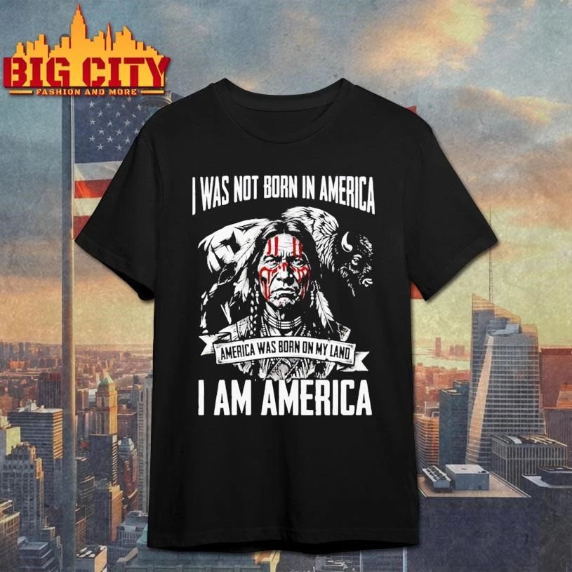 I WAS NOT BORN IN AMERICA AMERICA WAS BORN ON MY LAND I AM AMERICA Shirt