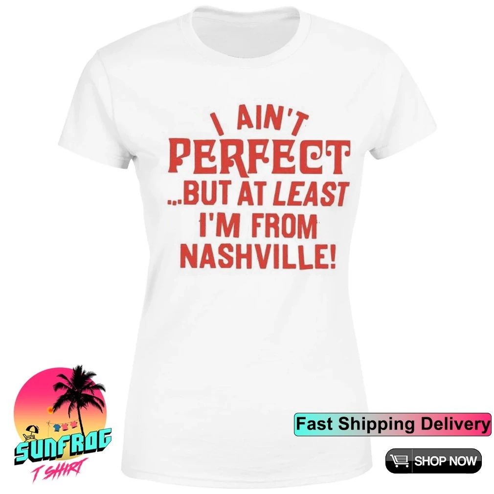 I ain’t perfect but at least I’m from Nashville shirt