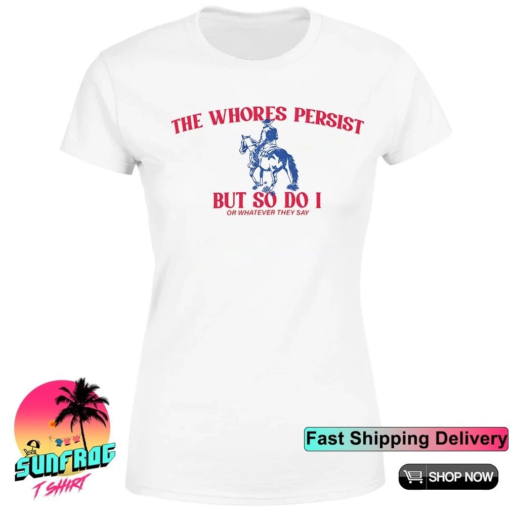 The whores persist but so do I or whatever they say shirt