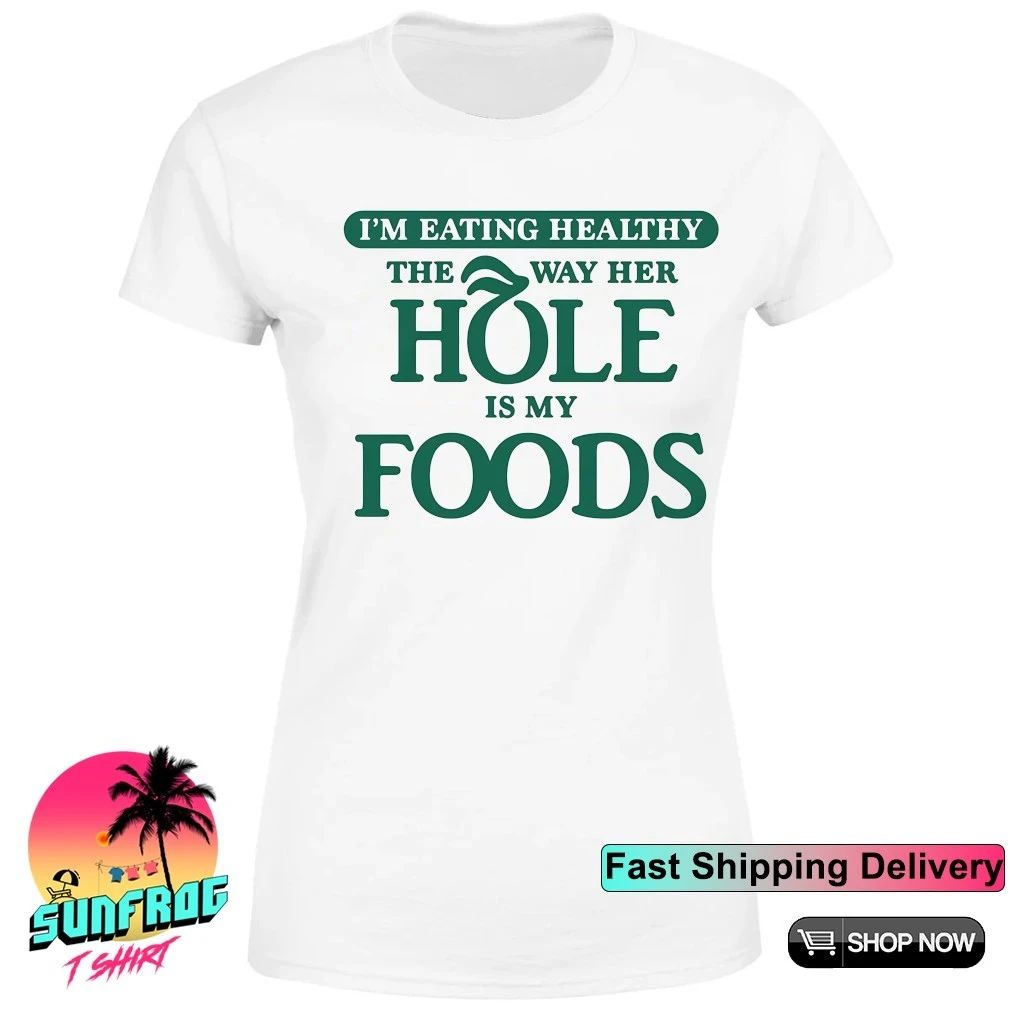 I’m eating healthy the way her hole is my foods shirt