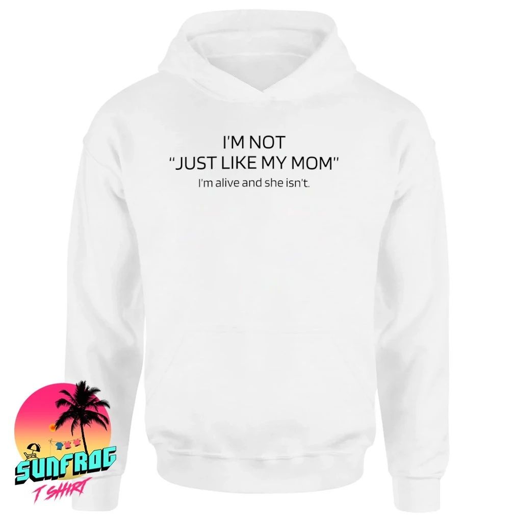 I’m not just like my mom I’m alive and she isn’t shirt