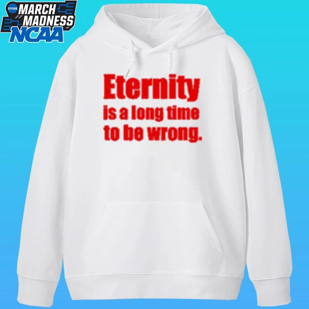Eternity Is A Long Time To Be Wrong Shirt