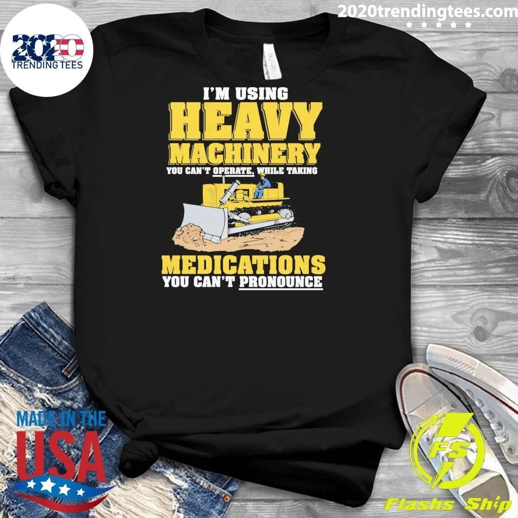 I’m Using Heavy Machinery You Can’t Operate While Taking Medications You Can’t Pronounce Shirt