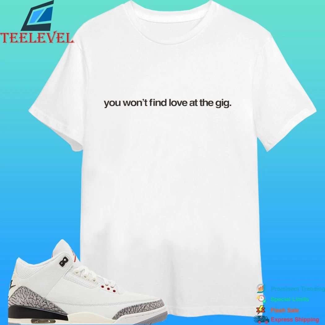You Won’t Find Love At The Gig Shirt