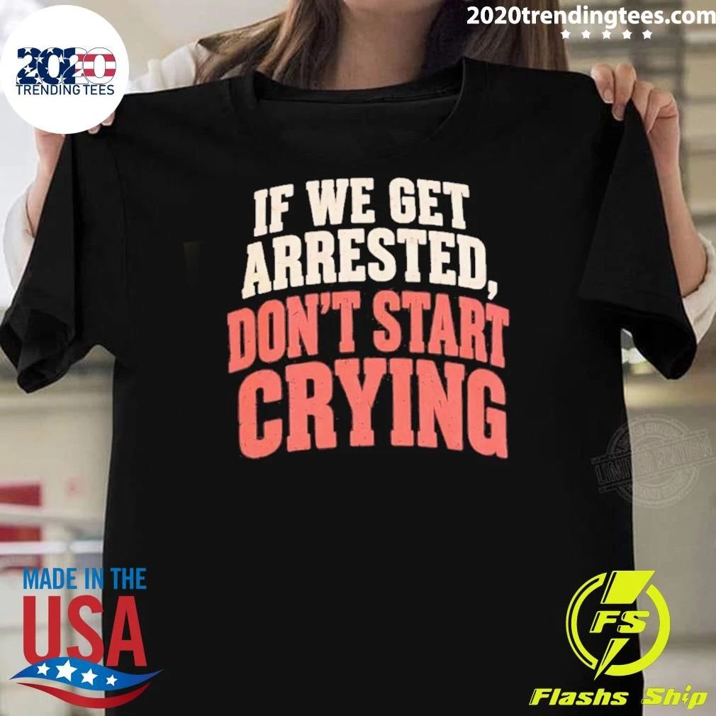 If We Get Arrested Don’t Start Crying Shirt