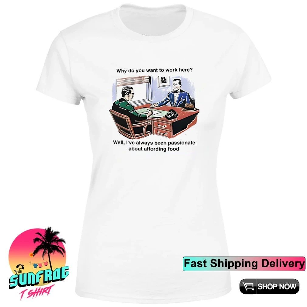 Why Do You Want To Work Here Well I’ve Always Been Passionate About Affording Food Shirt