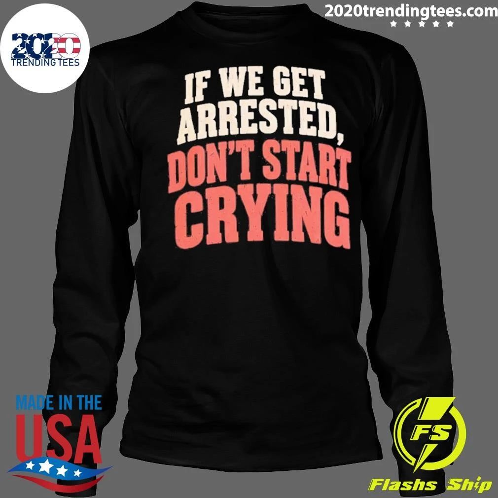 If We Get Arrested Don’t Start Crying Shirt