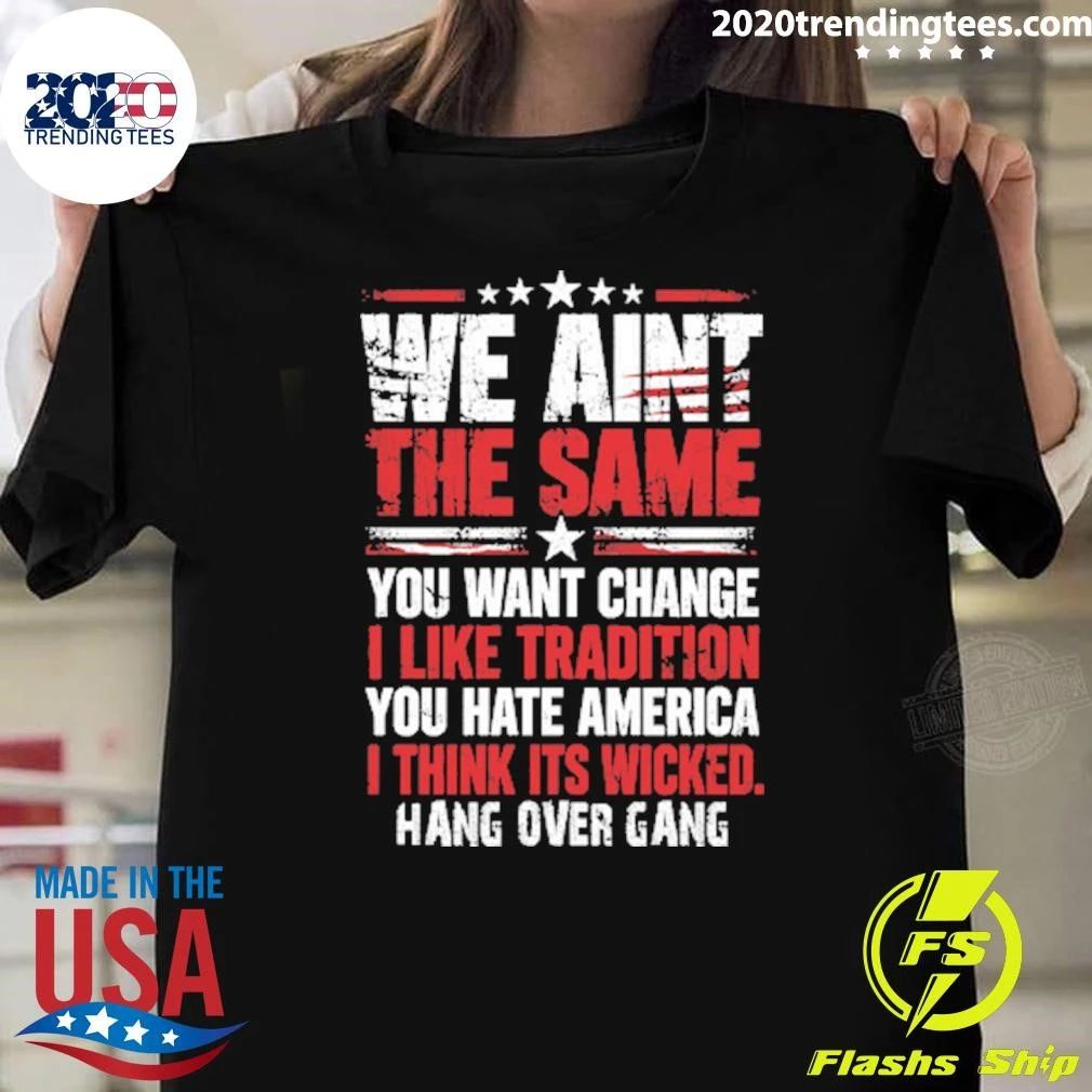 We Ain’t The Same You Want Change I Like Tradition You Hate America I Think Its Wicked Hang Over Gang Shirt