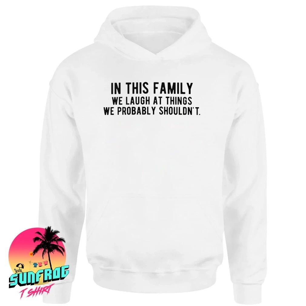 In this family we laugh at things we probably shouldn’t shirt